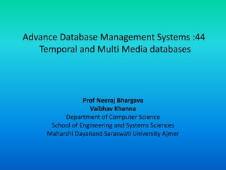 Advance Database Management Systems :44
Temporal and Multi Media databases
Prof Neeraj Bhargava
Vaibhav Khanna
Department of Computer Science
School of Engineering and Systems Sciences
Maharshi Dayanand Saraswati University Ajmer
 