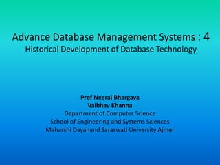 Advance Database Management Systems : 4
Historical Development of Database Technology
Prof Neeraj Bhargava
Vaibhav Khanna
Department of Computer Science
School of Engineering and Systems Sciences
Maharshi Dayanand Saraswati University Ajmer
 