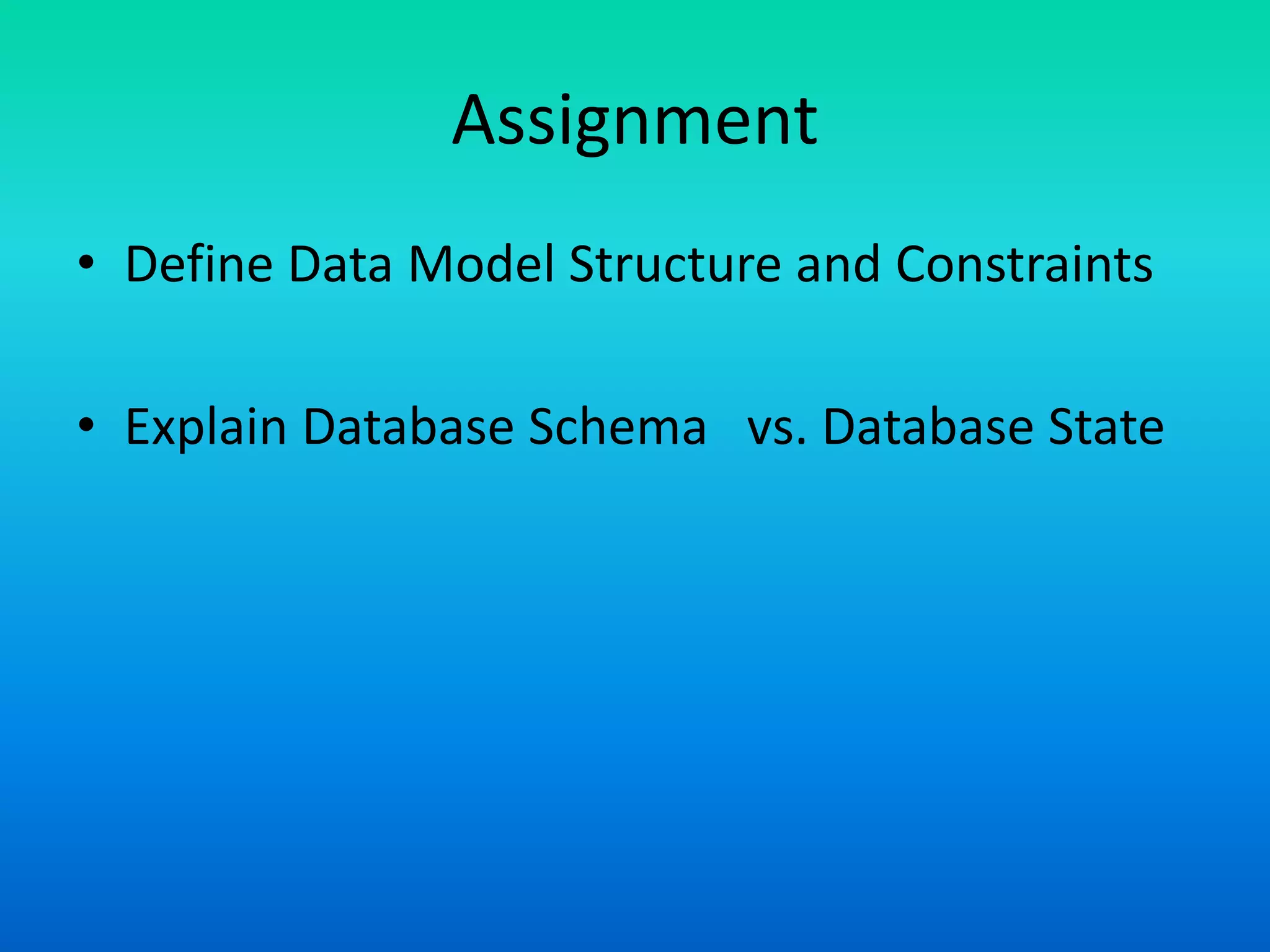 Assignment
• Define Data Model Structure and Constraints
• Explain Database Schema vs. Database State
 