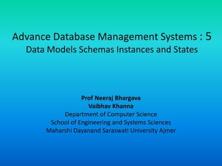 Advance Database Management Systems : 5
Data Models Schemas Instances and States
Prof Neeraj Bhargava
Vaibhav Khanna
Department of Computer Science
School of Engineering and Systems Sciences
Maharshi Dayanand Saraswati University Ajmer
 