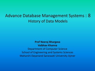 Advance Database Management Systems : 8
History of Data Models
Prof Neeraj Bhargava
Vaibhav Khanna
Department of Computer Science
School of Engineering and Systems Sciences
Maharshi Dayanand Saraswati University Ajmer
 