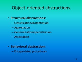 10
Object-oriented abstractions
• Structural abstractions:
– Classification/instantiation
– Aggregation
– Generalization/specialization
– Association
• Behavioral abstraction:
– Encapsulated procedures
 