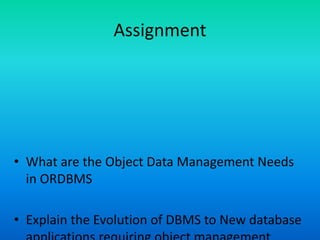 Assignment
• What are the Object Data Management Needs
in ORDBMS
• Explain the Evolution of DBMS to New database
 