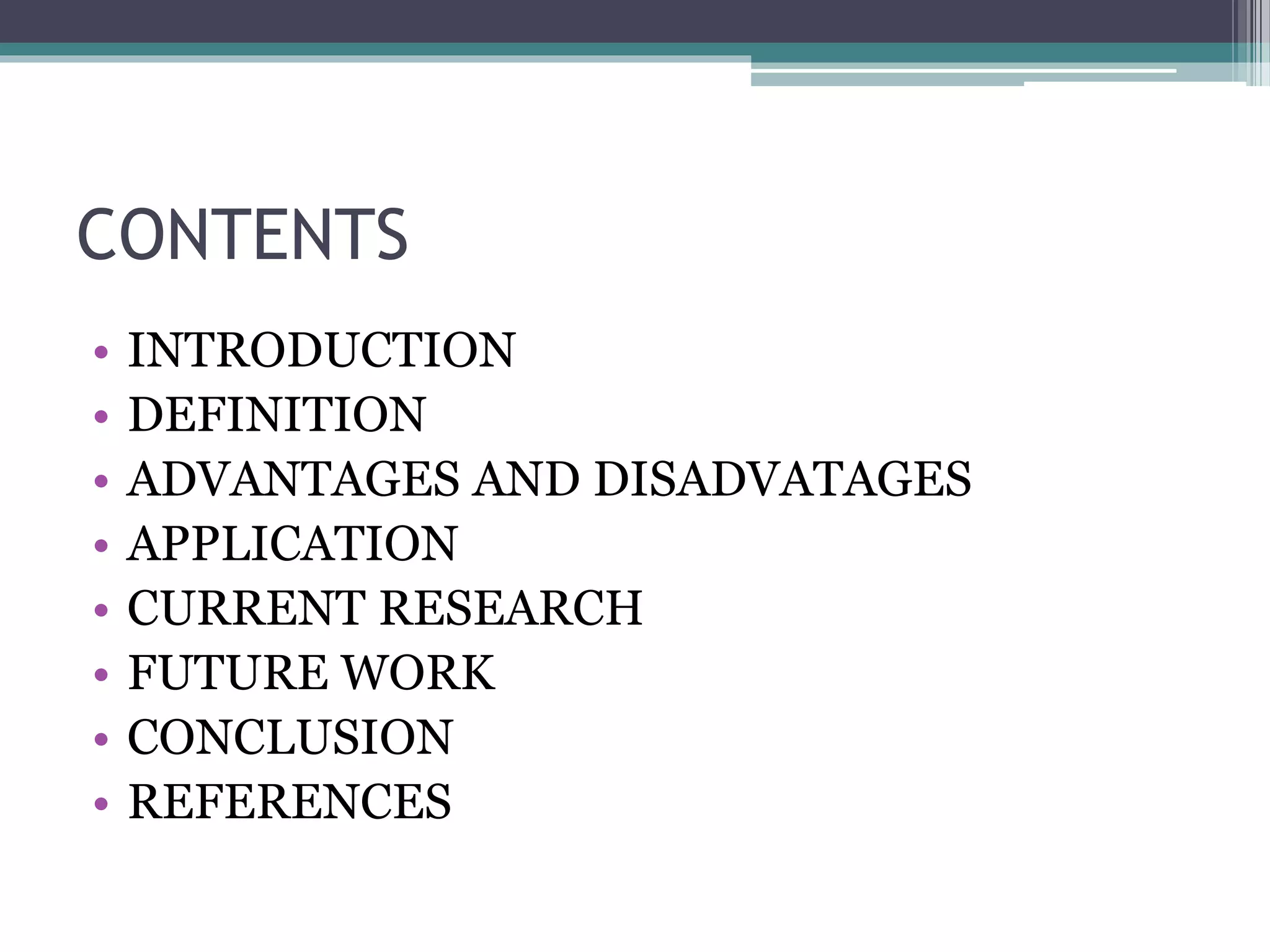 CONTENTS
• INTRODUCTION
• DEFINITION
• ADVANTAGES AND DISADVATAGES
• APPLICATION
• CURRENT RESEARCH
• FUTURE WORK
• CONCLUSION
• REFERENCES
 