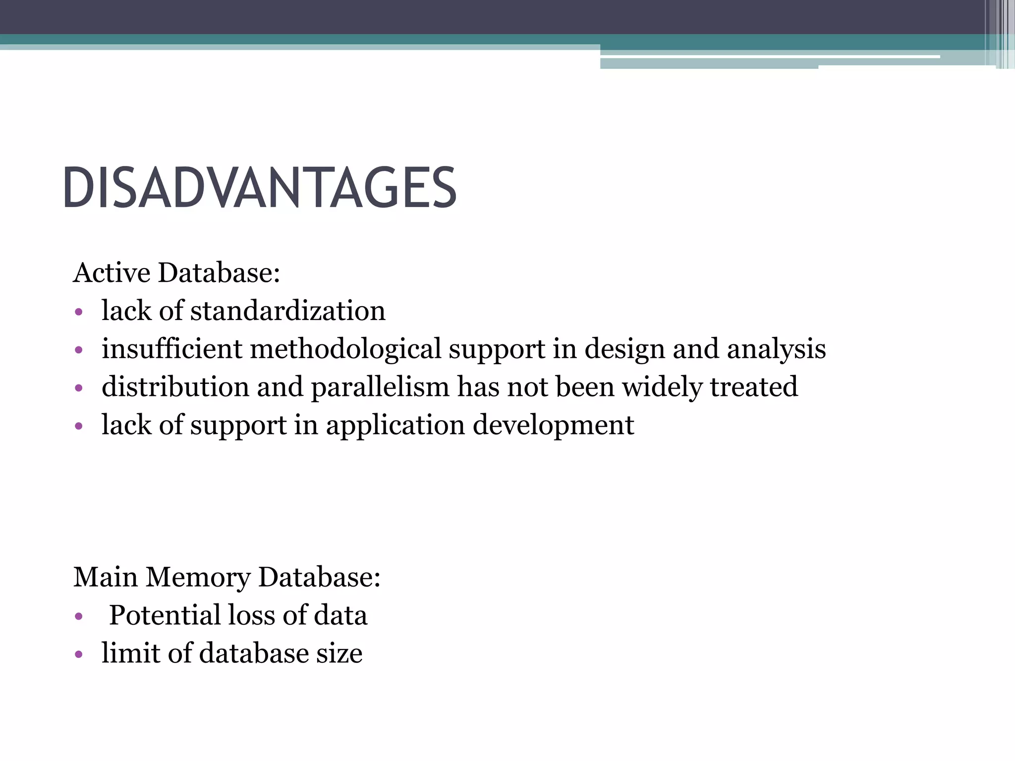 DISADVANTAGES
Active Database:
• lack of standardization
• insufficient methodological support in design and analysis
• distribution and parallelism has not been widely treated
• lack of support in application development
Main Memory Database:
• Potential loss of data
• limit of database size
 