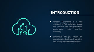 INTRODUCTION
● Amazon DynamoDB is a fully
managed NoSQL database service
that provides fast and predictable
performance with seamless
scalability.
● DynamoDB lets you oﬄoad the
administrative burdens of operating
and scaling a distributed database.
 
