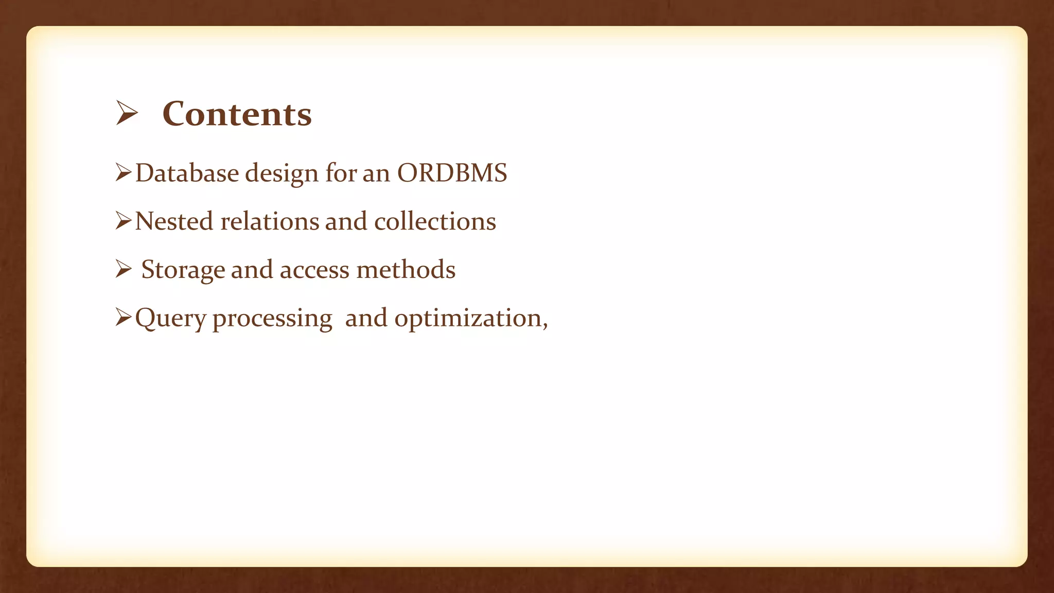  Contents
Database design for an ORDBMS
Nested relations and collections
 Storage and access methods
Query processing and optimization,
 