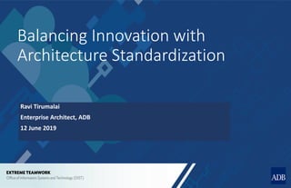 Balancing Innovation with
Architecture Standardization
Ravi Tirumalai
Enterprise Architect, ADB
12 June 2019
 