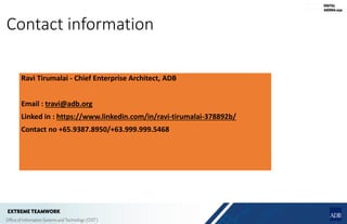 Contact information
Ravi Tirumalai - Chief Enterprise Architect, ADB
Email : travi@adb.org
Linked in : https://www.linkedin.com/in/ravi-tirumalai-378892b/
Contact no +65.9387.8950/+63.999.999.5468
 