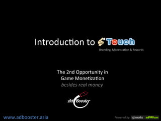Introduc)on	
  to 	
  	
  
                                                     Branding,	
  Mone)za)on	
  &	
  Rewards	
  




                         The	
  2nd	
  Opportunity	
  in	
  
                          Game	
  Mone)za)on	
  
                           besides	
  real	
  money	
  




www.adbooster.asia	
                                               Powered	
  by:	
  
 