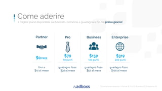 14
$319
200 punti
$79
50 punti
$159
100 punti
$0/FREE
guadagno fisso
$30 al mese
guadagno fisso
$50 al mese
guadagno fisso
$100 al mese
fino a
$10 al mese
* Smartphones necessari = Partner & Pro (1), Business (2), Enterprise (4)
 