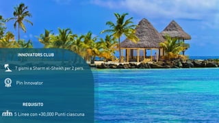 Pin Innovator
5 Linee con +30,000 Punti ciascuna
7 giorni a Sharm el-Sheikh per 2 pers.
INNOVATORS CLUB
REQUISITO
 