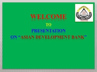 WELCOME
TO
PRESENTATION
ON “ASIAN DEVELOPMENT BANK”
 