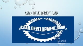 ASIAN DEVELOPMENT BANK 
By 
Mounika 
Rayapati 
 