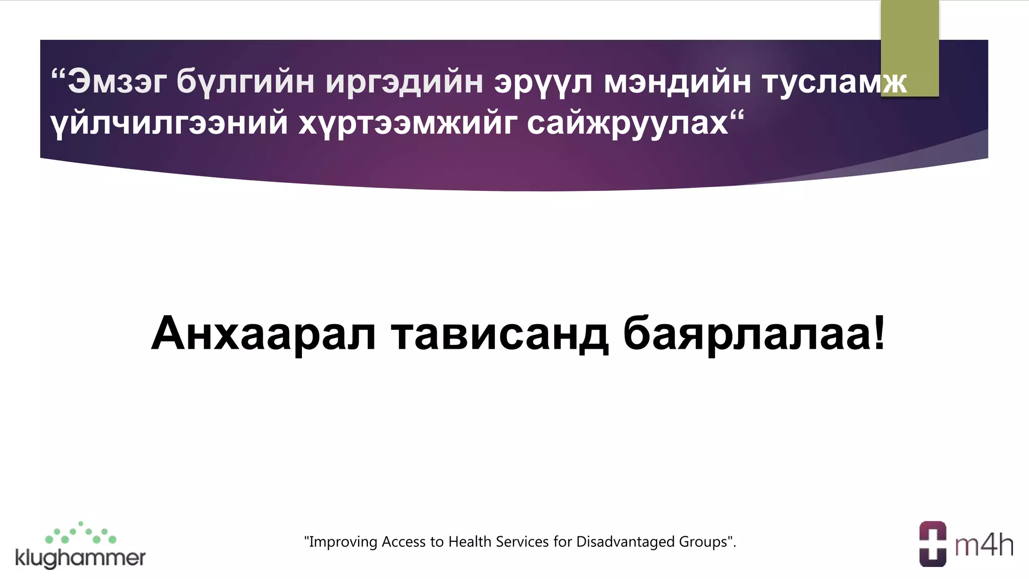 "Improving Access to Health Services for Disadvantaged Groups".
Анхаарал тависанд баярлалаа!
“Эмзэг бүлгийн иргэдийн эрүүл мэндийн тусламж
үйлчилгээний хүртээмжийг сайжруулах“
 