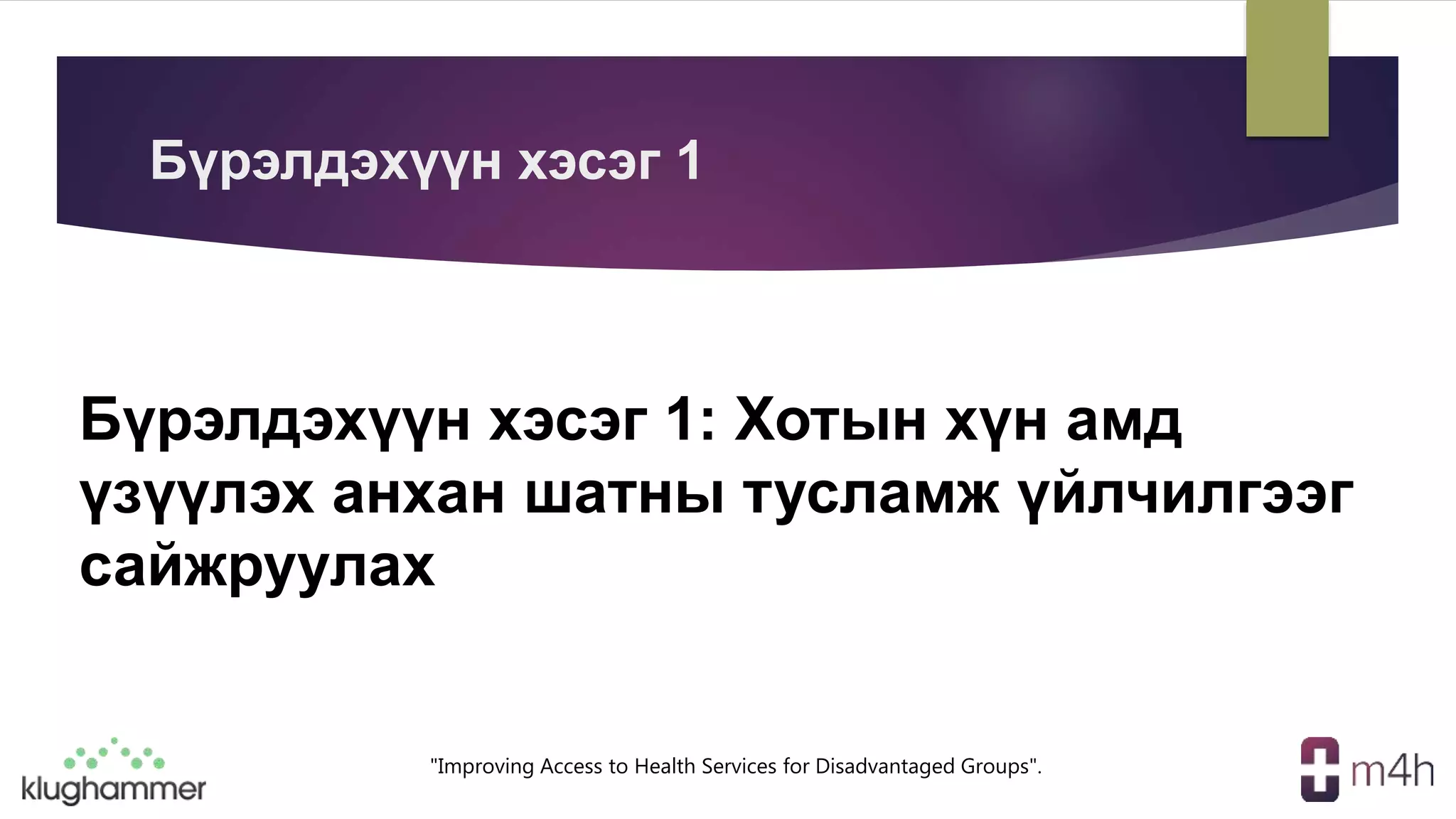 "Improving Access to Health Services for Disadvantaged Groups".
Бүрэлдэхүүн хэсэг 1: Хотын хүн амд
үзүүлэх анхан шатны тусламж үйлчилгээг
сайжруулах
Бүрэлдэхүүн хэсэг 1
 