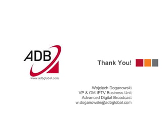 Thank You!

www.adbglobal.com


                           Wojciech Doganowski
                     VP & GM IPTV Business Unit
                       Advanced Digital Broadcast
                    w.doganowski@adbglobal.com
 