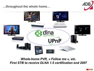 …throughout the whole home…




            Whole-home PVR, « Follow me », etc.
    First STB to receive DLNA 1.5 certification end 2007
                                                           9
 