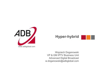 Hyper-hybrid

www.adbglobal.com


                           Wojciech Doganowski
                     VP & GM IPTV Business Unit
                       Advanced Digital Broadcast
                    w.doganowski@adbglobal.com
 