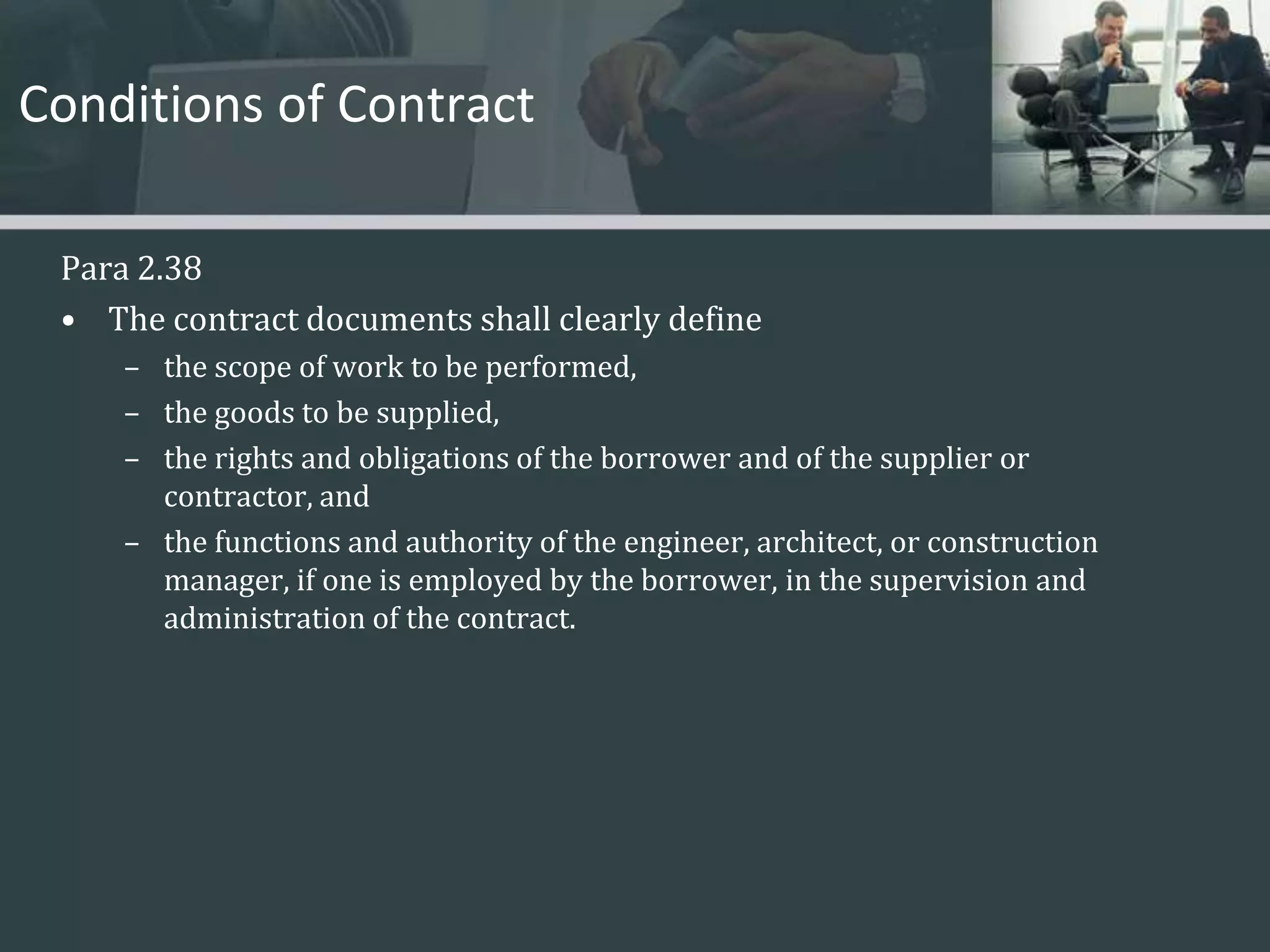 Conditions of ContractPara 2.38The contract documents shall clearly definethe scope of work to be performed, the goods to be supplied, the rights and obligations of the borrower and of the supplier or contractor, and the functions and authority of the engineer, architect, or construction manager, if one is employed by the borrower, in the supervision and administration of the contract. 