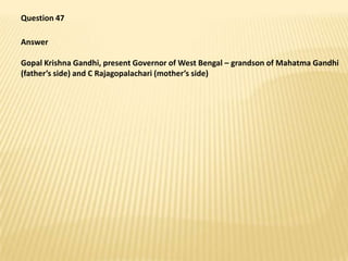 Question 47,[object Object],Answer,[object Object],Gopal Krishna Gandhi, present Governor of West Bengal – grandson of Mahatma Gandhi (father’s side) and C Rajagopalachari (mother’s side),[object Object]
