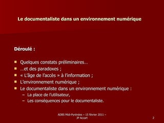 Le documentaliste dans un environnement numérique Déroulé : Quelques constats préliminaires… … et des paradoxes ; « L’âge de l’accès » à l’information ; L’environnement numérique ; Le documentaliste dans un environnement numérique :  La place de l’utilisateur, Les conséquences pour le documentaliste. 