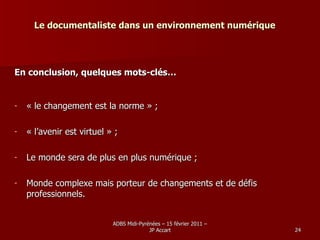 Le documentaliste dans un environnement numérique En conclusion, quelques mots-clés… « le changement est la norme » ; « l’avenir est virtuel » ; Le monde sera de plus en plus numérique ; Monde complexe mais porteur de changements et de défis professionnels. 