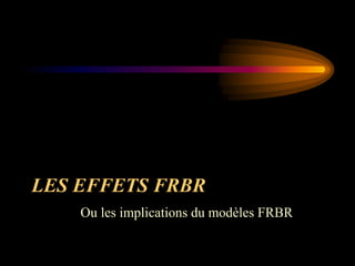 LES EFFETS FRBR
    Ou les implications du modèles FRBR
 