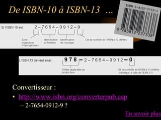De ISBN-10 à ISBN-13 …




Convertisseur :
• http://www.isbn.org/converterpub.asp
  – 2-7654-0912-9 ?
                                     En savoir plus
 