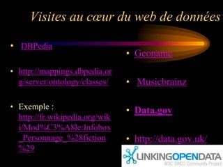 Visites au cœur du web de données

• DBPedia
                                • Geoname
• http://mappings.dbpedia.or
  g/server/ontology/classes/    • Musicbrainz

• Exemple :                     • Data.gov
  http://fr.wikipedia.org/wik
  i/Mod%C3%A8le:Infobox
  _Personnage_%28fiction        • http://data.gov.uk/
  %29
 
