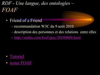 RDF - Une langue, des ontologies –
FOAF
 • Friend of a Friend
    – recommandation W3C du 9 août 2010
    – description des personnes et des relations entre elles
    – http://xmlns.com/foaf/spec/20100809.html



 • Tutoriel
 • tester FOAF
 