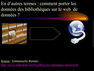 En d‟autres termes : comment porter les
données des bibliothèques sur le web de
données ?




Source : Emmanuelle Bermès –
http://www.slideshare.net/Figoblog/les-catalogues-sur-le-web
 