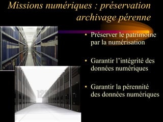 Missions numériques : préservation
                archivage pérenne
                  • Préserver le patrimoine
                    par la numérisation

                  • Garantir l‟intégrité des
                    données numériques

                  • Garantir la pérennité
                    des données numériques
 
