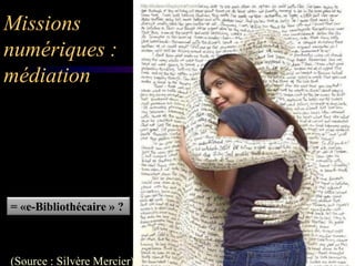 Missions
numériques :
médiation




= «e-Bibliothécaire » ?



(Source : Silvère Mercier)
 
