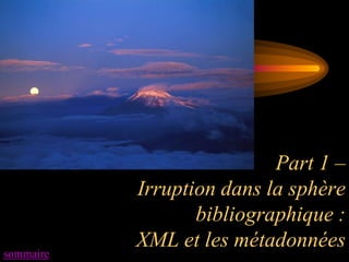 Part 1 –
           Irruption dans la sphère
                  bibliographique :
           XML et les métadonnées
sommaire
 