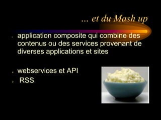 … et du Mash up
•   application composite qui combine des
    contenus ou des services provenant de
    diverses applications et sites

   webservices et API
   RSS
 