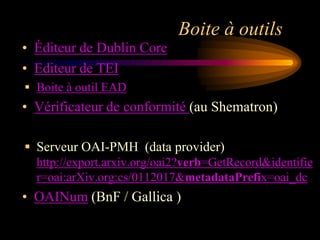 Boite à outils
• Éditeur de Dublin Core
• Editeur de TEI
 Boite à outil EAD
• Vérificateur de conformité (au Shematron)

 Serveur OAI-PMH (data provider)
  http://export.arxiv.org/oai2?verb=GetRecord&identifie
  r=oai:arXiv.org:cs/0112017&metadataPrefix=oai_dc
• OAINum (BnF / Gallica )
 