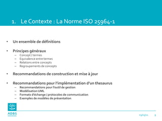 <ul><li>Le Contexte : La Norme ISO 25964-1 </li></ul><ul><li>Un ensemble de définitions </li></ul><ul><li>Principes généra...