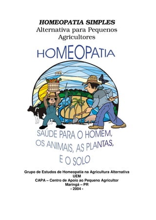 HOMEOPATIA SIMPLES
Alternativa para Pequenos
Agricultores
Grupo de Estudos de Homeopatia na Agricultura Alternativa
UEM
CAPA – Centro de Apoio ao Pequeno Agricultor
Maringá – PR
- 2004 -
 