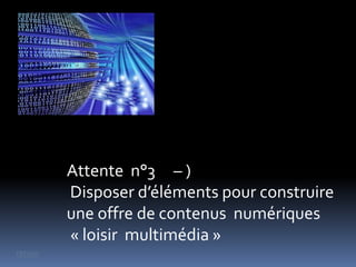 Attente n°3 – )
         Disposer d’éléments pour construire
         une offre de contenus numériques
         « loisir multimédia »
retour
 