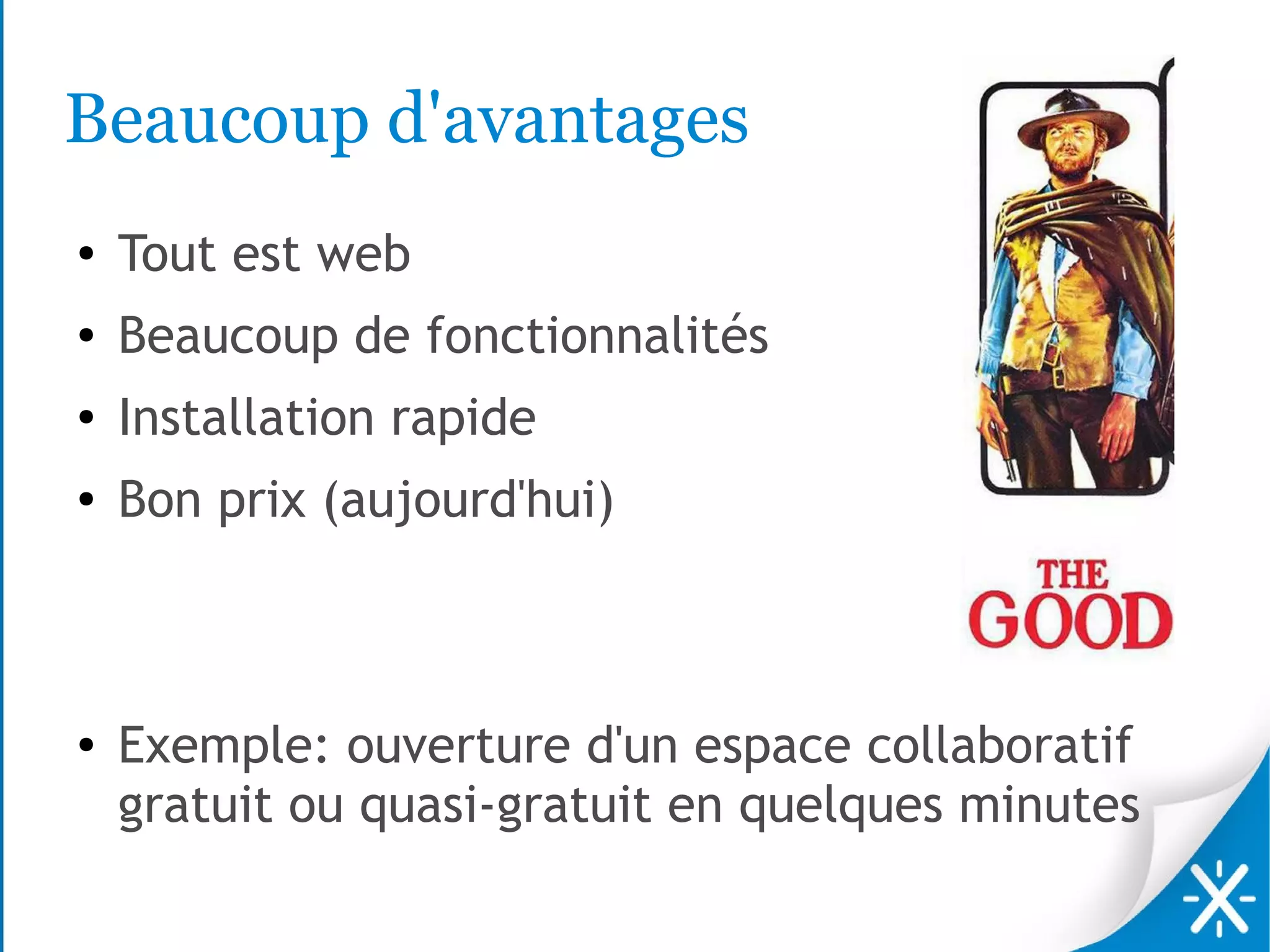 Beaucoup d'avantages
●   Tout est web
●   Beaucoup de fonctionnalités
●   Installation rapide
●   Bon prix (aujourd'hui)



●   Exemple: ouverture d'un espace collaboratif
    gratuit ou quasi-gratuit en quelques minutes
 