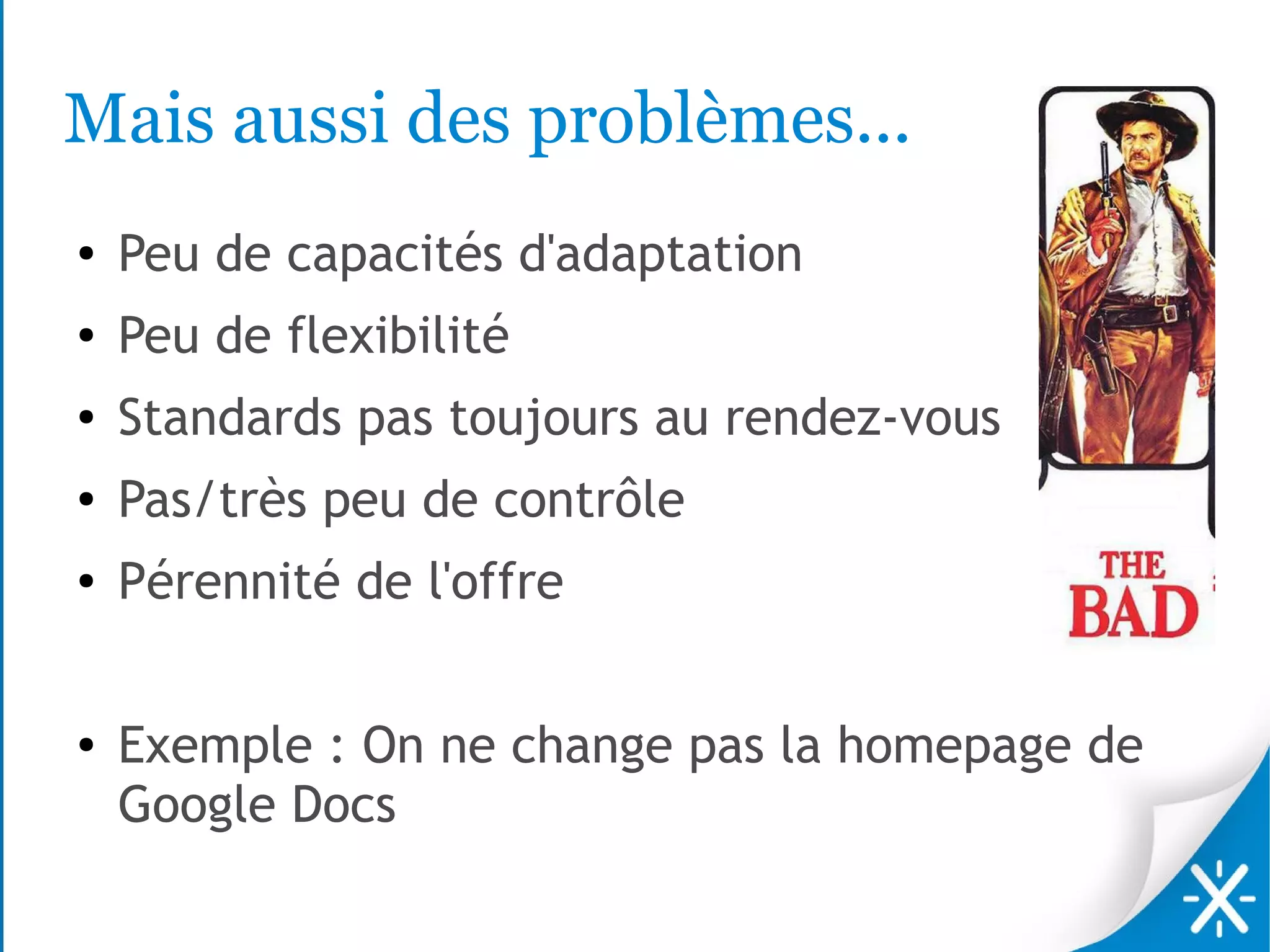 Mais aussi des problèmes...
●   Peu de capacités d'adaptation
●   Peu de flexibilité
●   Standards pas toujours au rendez-vous
●   Pas/très peu de contrôle
●   Pérennité de l'offre

●   Exemple : On ne change pas la homepage de
    Google Docs
 