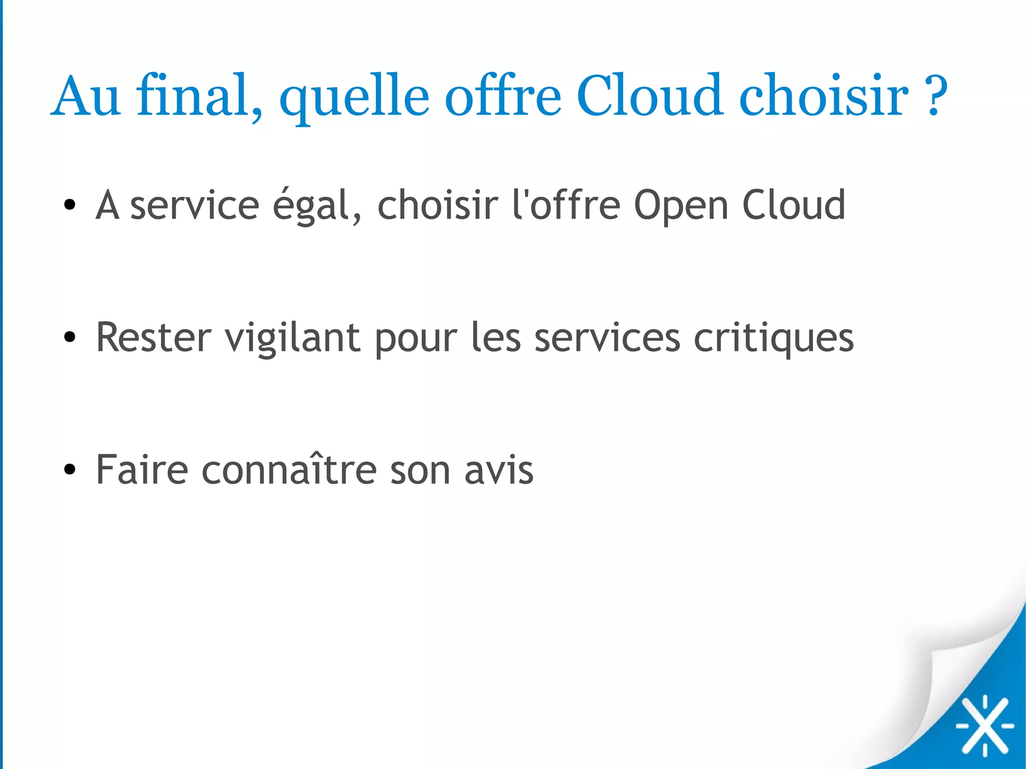 Au final, quelle offre Cloud choisir ?
●   A service égal, choisir l'offre Open Cloud

●   Rester vigilant pour les services critiques

●   Faire connaître son avis
 