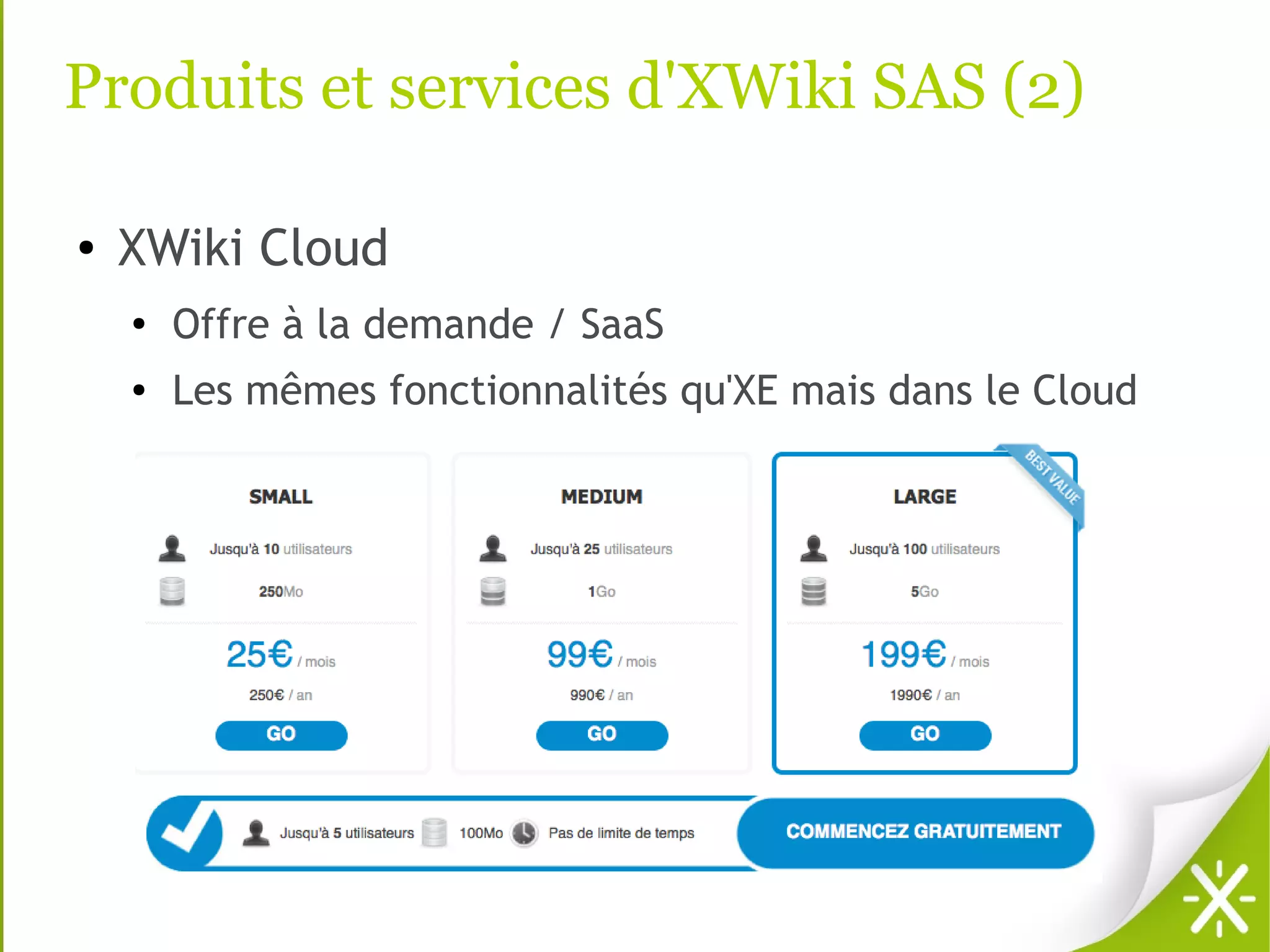 Produits et services d'XWiki SAS (2)

●   XWiki Cloud
    ●
        Offre à la demande / SaaS
    ●   Les mêmes fonctionnalités qu'XE mais dans le Cloud
 