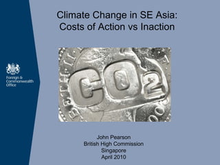 Climate Change in SE Asia:  Costs of Action vs Inaction John Pearson British High Commission Singapore April  2010 