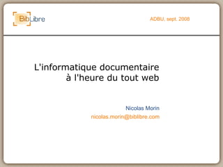 L'informatique documentaire à l'heure du tout web ADBU, sept. 2008 Nicolas Morin [email_address] 