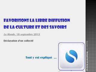 2
Favorisons la libre diffusion
de la culture et des savoirs
Le Monde, 10 septembre 2015
Déclaration d’un collectif
Tout y est expliqué …
Boarder24.DeviantArtCCby-nc-sa
 