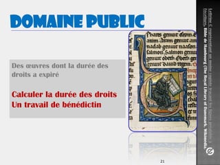 21
Des œuvres dont la durée des
droits a expiré
Calculer la durée des droits
Un travail de bénédictin
Domaine public
LettrineCreprésentantunmoinecopistetraçantleslignespréalableà
l'écriture,BibledeHambourg(TheRoyalLibraryofDanemark.Wikimédia.
 