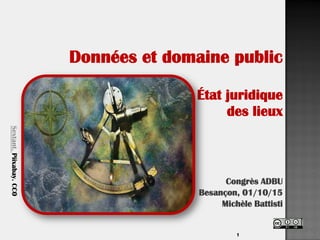 1
Données et domaine public
État juridique
des lieux
Congrès ADBU
Besançon, 01/10/15
Michèle Battisti
Sextant.Piixabay.CC0
 