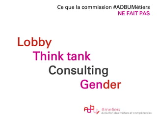 Ce que la commission #ADBUMétiers
NE FAIT PAS
Lobby
Think tank
Consulting
Gender
 